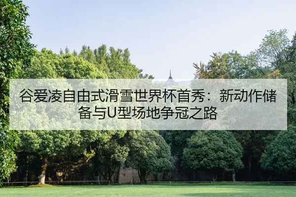 谷爱凌自由式滑雪世界杯首秀：新动作储备与U型场地争冠之路