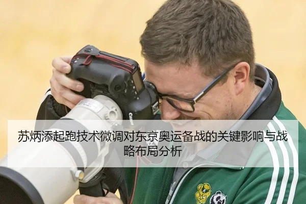 苏炳添起跑技术微调对东京奥运备战的关键影响与战略布局分析