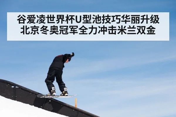 谷爱凌世界杯U型池技巧华丽升级 北京冬奥冠军全力冲击米兰双金