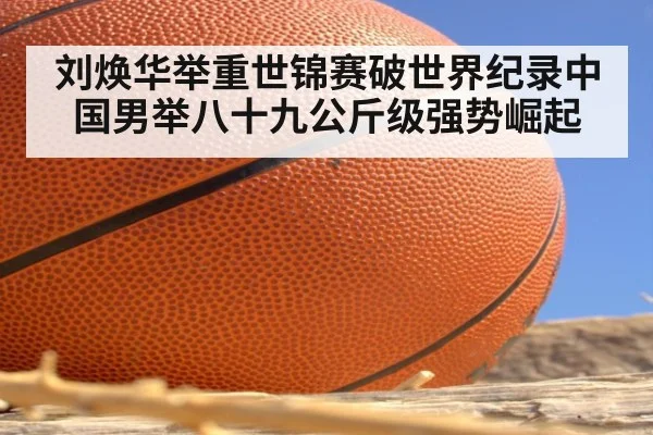 刘焕华举重世锦赛破世界纪录中国男举八十九公斤级强势崛起