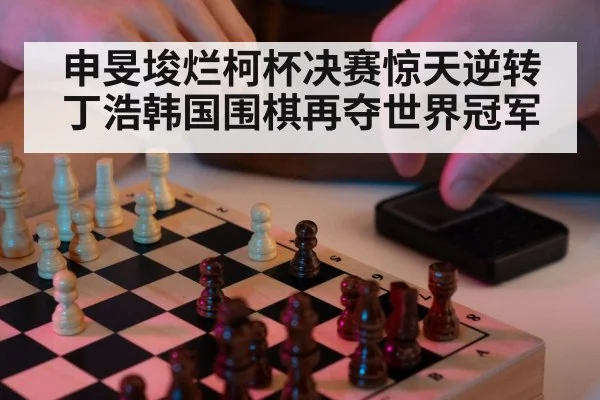 申旻埈烂柯杯决赛惊天逆转丁浩韩国围棋再夺世界冠军
