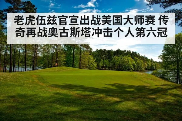 老虎伍兹官宣出战美国大师赛 传奇再战奥古斯塔冲击个人第六冠